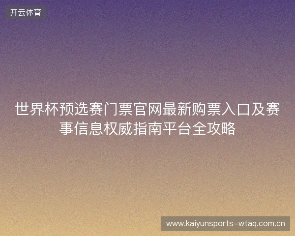 世界杯预选赛门票官网最新购票入口及赛事信息权威指南平台全攻略